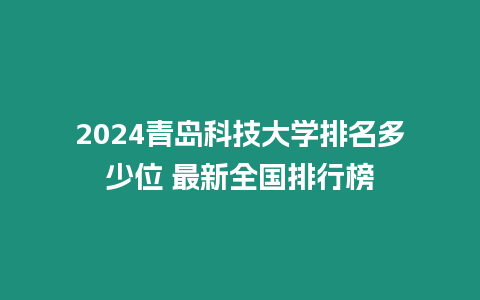 2024青島科技大學排名多少位 最新全國排行榜