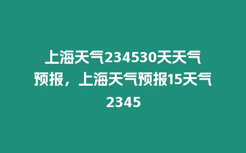 上海天氣234530天天氣預(yù)報，上海天氣預(yù)報15天氣2345