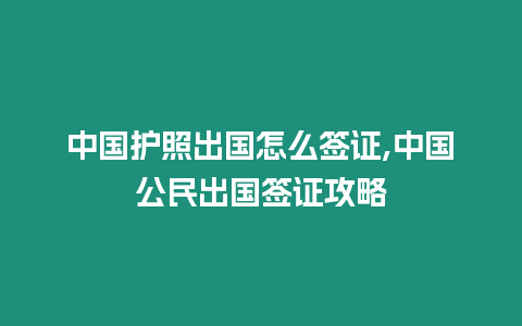 中國護照出國怎么簽證,中國公民出國簽證攻略