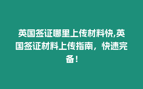 英國簽證哪里上傳材料快,英國簽證材料上傳指南，快速完備！