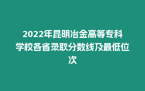 2022年昆明冶金高等專科學校各省錄取分數線及最低位次