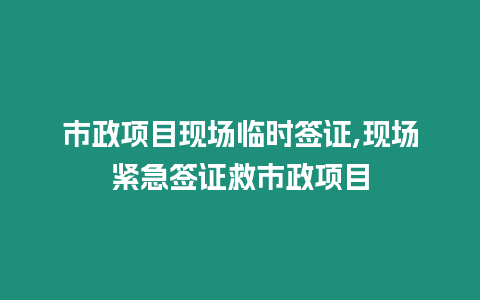 市政項目現場臨時簽證,現場緊急簽證救市政項目