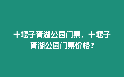 十堰子胥湖公園門票，十堰子胥湖公園門票價格？