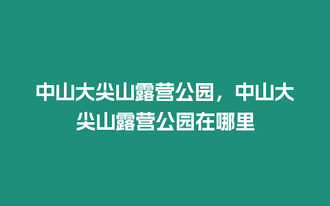 中山大尖山露營公園，中山大尖山露營公園在哪里