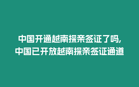 中國(guó)開(kāi)通越南探親簽證了嗎,中國(guó)已開(kāi)放越南探親簽證通道