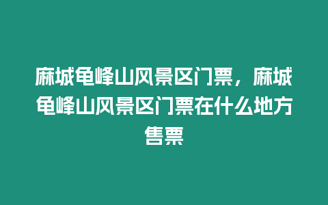 麻城龜峰山風景區門票，麻城龜峰山風景區門票在什么地方售票