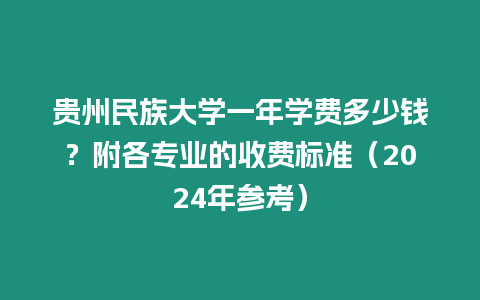 貴州民族大學一年學費多少錢？附各專業的收費標準（2024年參考）