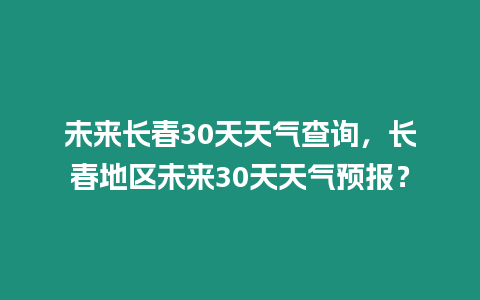 未來長春30天天氣查詢，長春地區(qū)未來30天天氣預報？