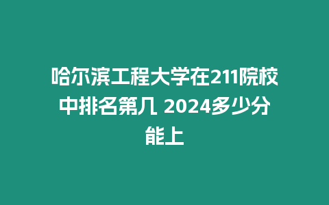 哈爾濱工程大學在211院校中排名第幾 2024多少分能上