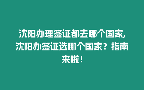 沈陽辦理簽證都去哪個國家,沈陽辦簽證選哪個國家？指南來啦！