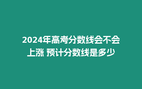 2024年高考分數線會不會上漲 預計分數線是多少