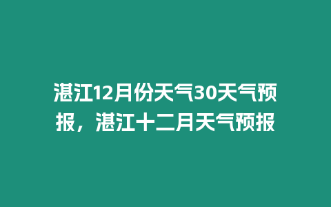 湛江12月份天氣30天氣預(yù)報，湛江十二月天氣預(yù)報