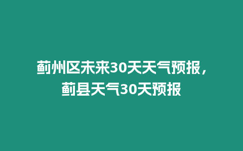 薊州區未來30天天氣預報，薊縣天氣30天預報