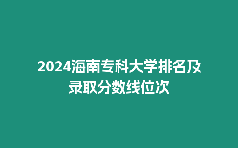 2024海南專科大學排名及錄取分數線位次