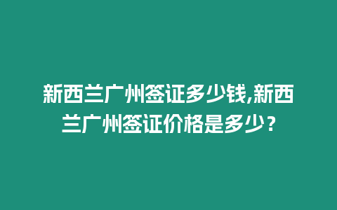 新西蘭廣州簽證多少錢,新西蘭廣州簽證價(jià)格是多少？