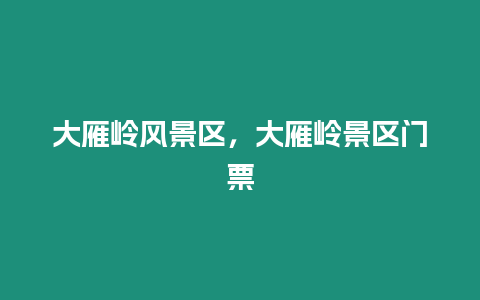 大雁嶺風(fēng)景區(qū)，大雁嶺景區(qū)門票