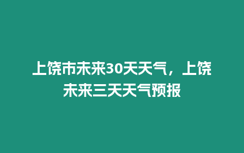 上饒市未來30天天氣，上饒未來三天天氣預報