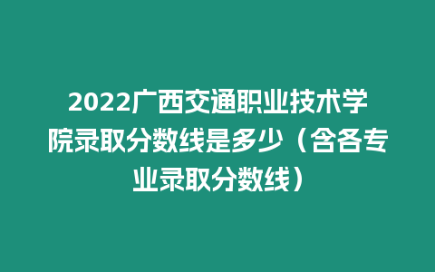 2022廣西交通職業技術學院錄取分數線是多少（含各專業錄取分數線）