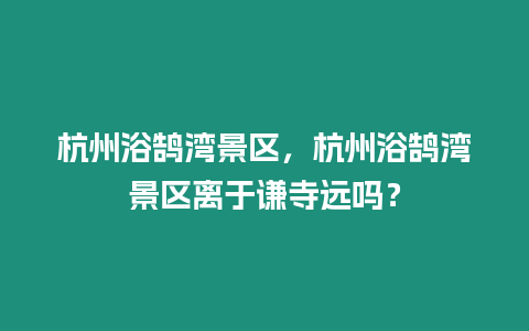 杭州浴鵠灣景區(qū)，杭州浴鵠灣景區(qū)離于謙寺遠(yuǎn)嗎？