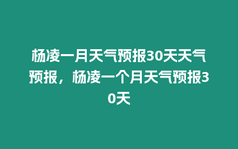 楊凌一月天氣預報30天天氣預報，楊凌一個月天氣預報30天