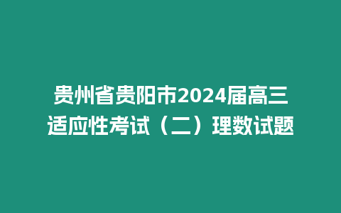 貴州省貴陽市2024屆高三適應性考試（二）理數試題