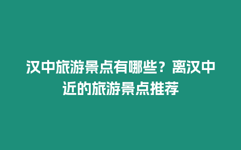 漢中旅游景點有哪些？離漢中近的旅游景點推薦