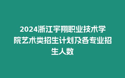 2024浙江宇翔職業技術學院藝術類招生計劃及各專業招生人數