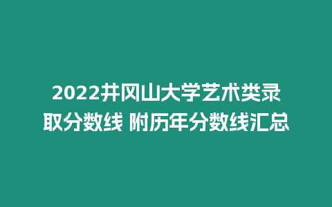 2022井岡山大學藝術類錄取分數線 附歷年分數線匯總