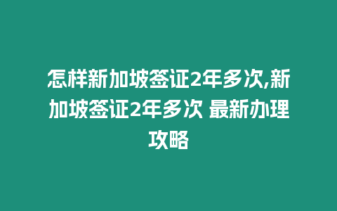 怎樣新加坡簽證2年多次,新加坡簽證2年多次 最新辦理攻略