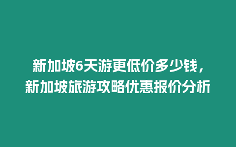 新加坡6天游更低價多少錢，新加坡旅游攻略優惠報價分析