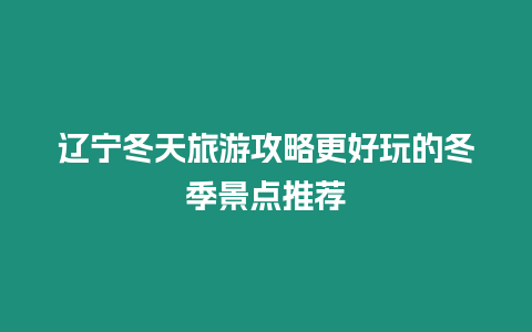 遼寧冬天旅游攻略更好玩的冬季景點(diǎn)推薦