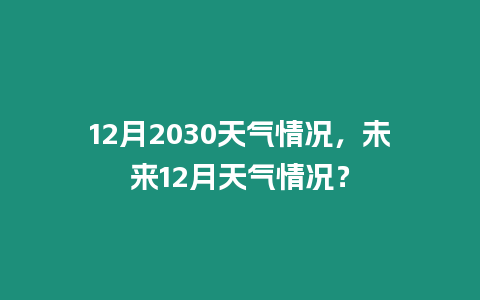 12月2030天氣情況，未來12月天氣情況？