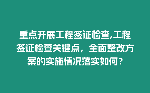 重點開展工程簽證檢查,工程簽證檢查關鍵點，全面整改方案的實施情況落實如何？