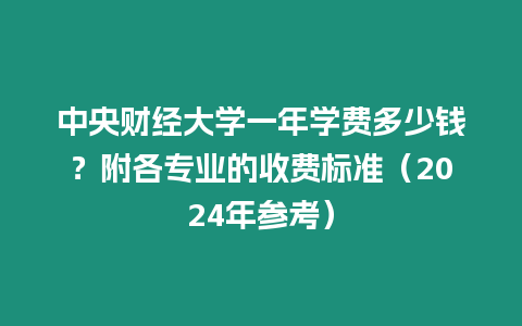 中央財經大學一年學費多少錢？附各專業的收費標準（2024年參考）