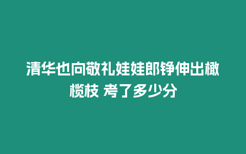 清華也向敬禮娃娃郎錚伸出橄欖枝 考了多少分