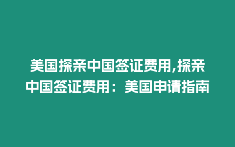 美國探親中國簽證費用,探親中國簽證費用：美國申請指南