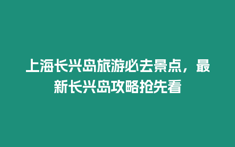 上海長興島旅游必去景點，最新長興島攻略搶先看