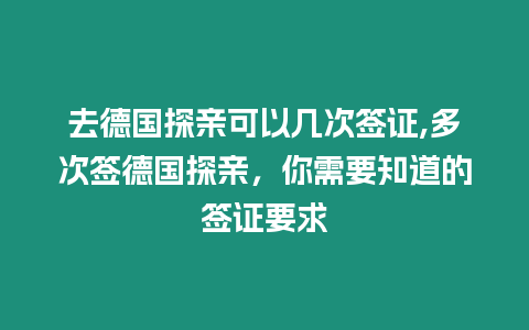 去德國探親可以幾次簽證,多次簽德國探親，你需要知道的簽證要求