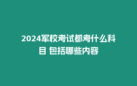 2024軍校考試都考什么科目 包括哪些內容