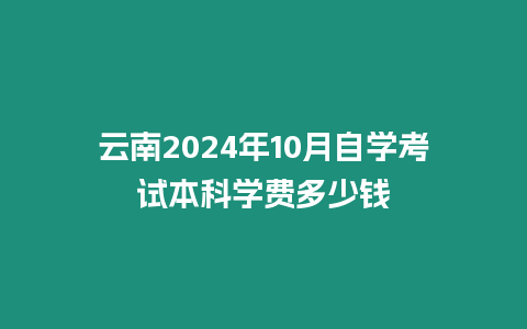 云南2024年10月自學考試本科學費多少錢