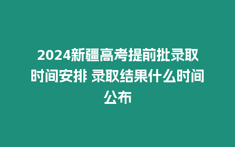 2024新疆高考提前批錄取時間安排 錄取結果什么時間公布