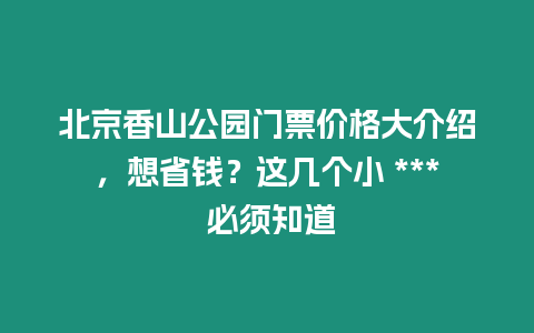 北京香山公園門票價格大介紹，想省錢？這幾個小 *** 必須知道