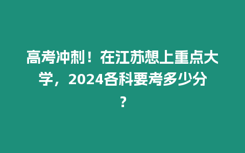 高考沖刺！在江蘇想上重點大學，2024各科要考多少分？