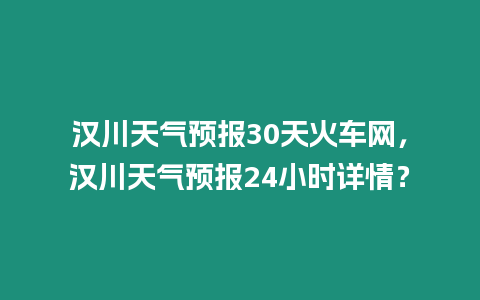 漢川天氣預報30天火車網，漢川天氣預報24小時詳情？