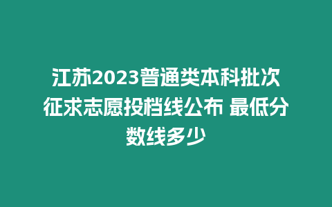 江蘇2023普通類本科批次征求志愿投檔線公布 最低分?jǐn)?shù)線多少