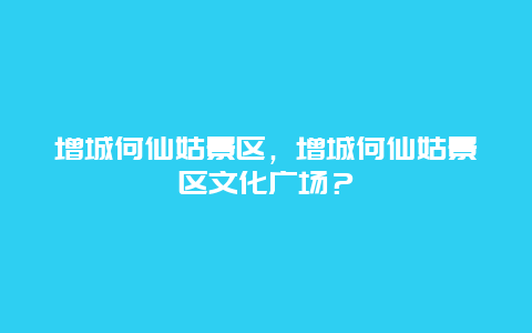 增城何仙姑景區，增城何仙姑景區文化廣場？