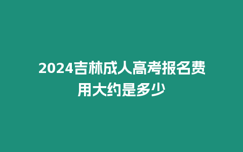 2024吉林成人高考報名費用大約是多少