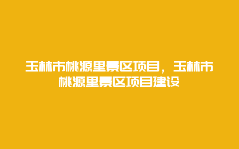 玉林市桃源里景區項目，玉林市桃源里景區項目建設