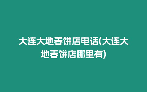 大連大地春餅店電話(大連大地春餅店哪里有)