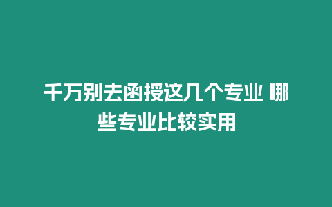 千萬別去函授這幾個專業 哪些專業比較實用